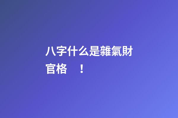 八字什么是雜氣財官格！
